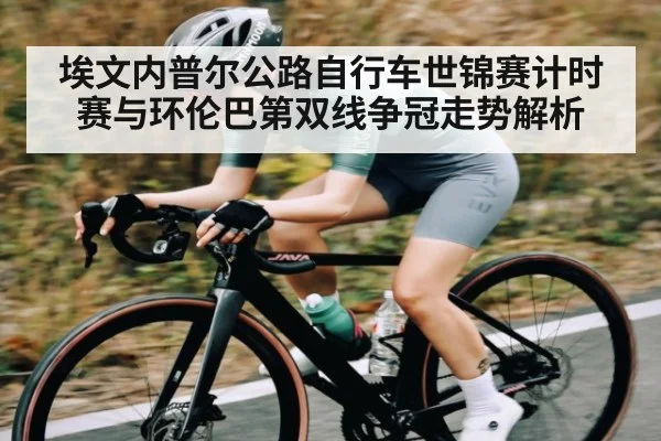 埃文内普尔公路自行车世锦赛计时赛与环伦巴第双线争冠走势解析